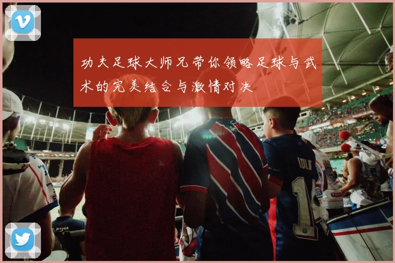 功夫足球大师兄带你领略足球与武术的完美结合与激情对决