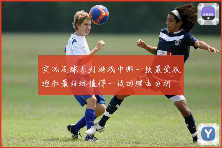 实况足球系列游戏中哪一款最受欢迎和最好玩值得一试的理由分析
