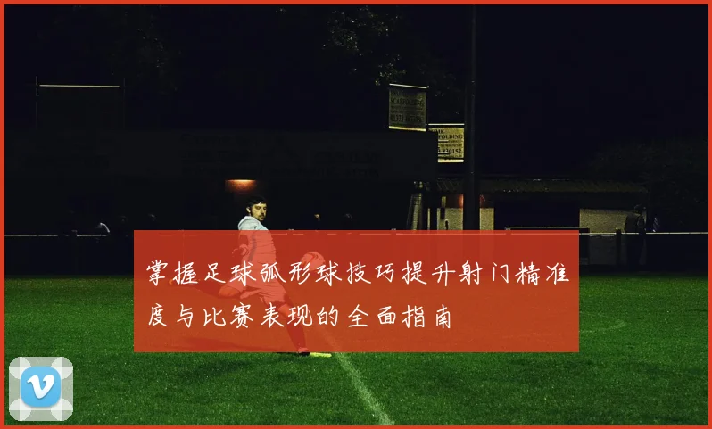 掌握足球弧形球技巧提升射门精准度与比赛表现的全面指南