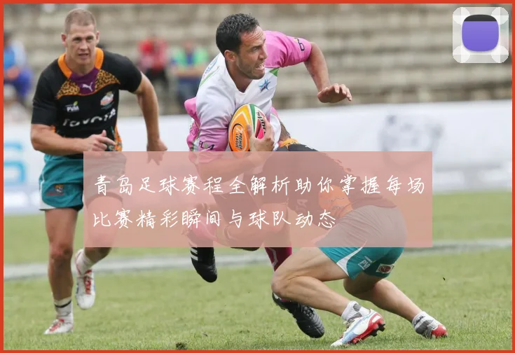 青岛足球赛程全解析助你掌握每场比赛精彩瞬间与球队动态