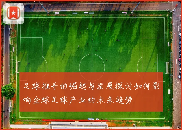 足球推手的崛起与发展探讨如何影响全球足球产业的未来趋势