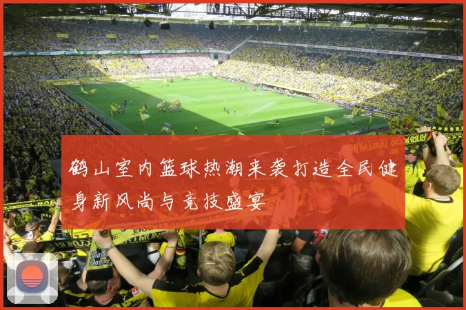 鹤山室内篮球热潮来袭打造全民健身新风尚与竞技盛宴