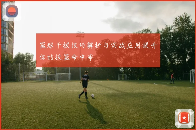 篮球干拔技巧解析与实战应用提升你的投篮命中率