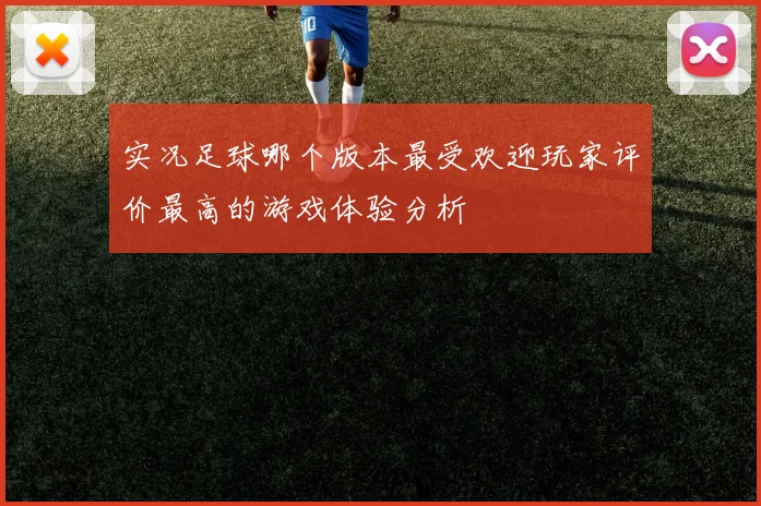 实况足球哪个版本最受欢迎玩家评价最高的游戏体验分析