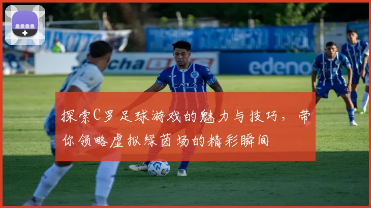 探索C罗足球游戏的魅力与技巧，带你领略虚拟绿茵场的精彩瞬间