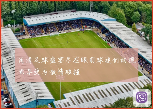 高清足球盛宴尽在眼前球迷们的视觉享受与激情碰撞