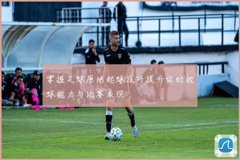 掌握足球原地起球技巧提升你的控球能力与比赛表现