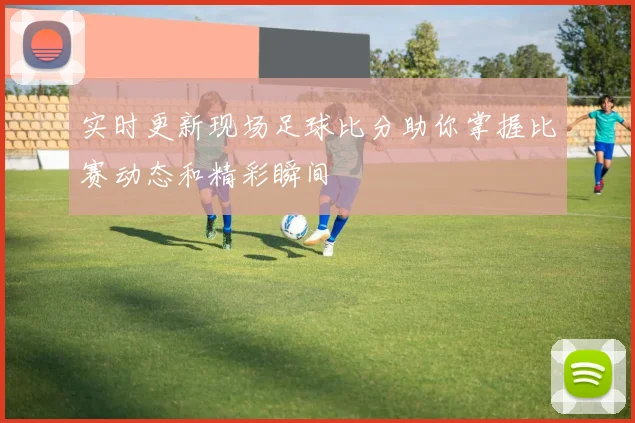 实时更新现场足球比分助你掌握比赛动态和精彩瞬间