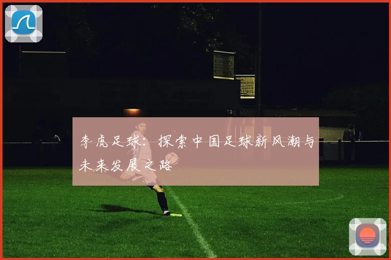 李虎足球：探索中国足球新风潮与未来发展之路