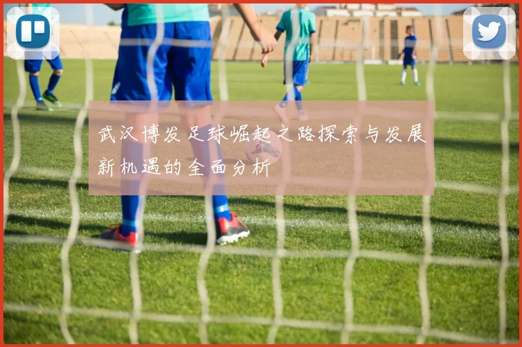 武汉博发足球崛起之路探索与发展新机遇的全面分析