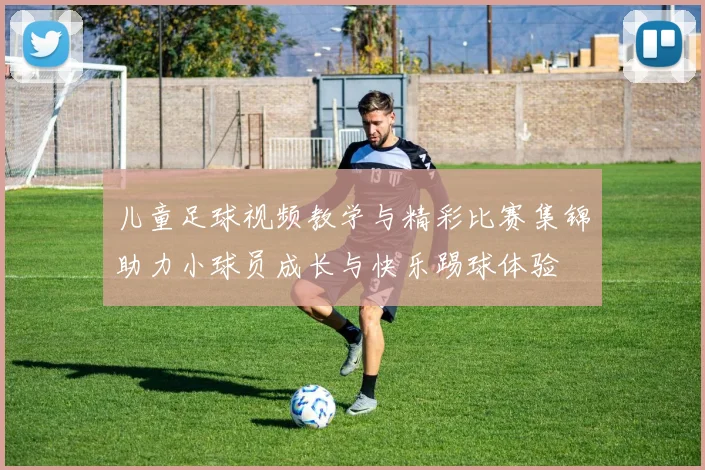 儿童足球视频教学与精彩比赛集锦助力小球员成长与快乐踢球体验